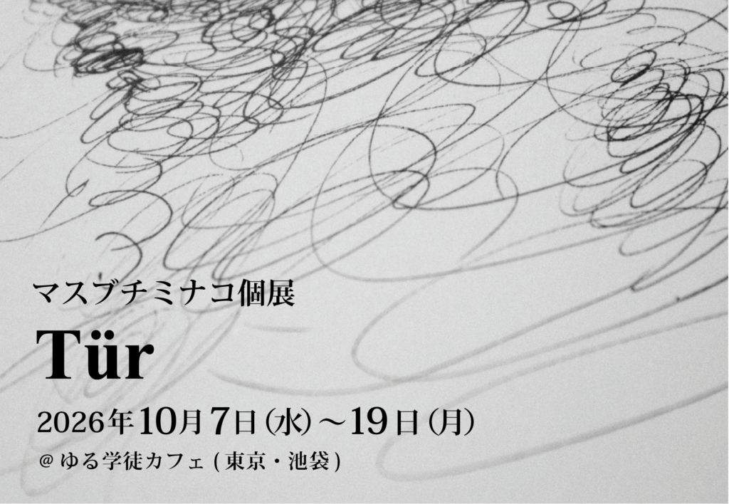 マスブチミナコ個展「Tür」2026年10月7日(水)〜19日(月)@ゆる学徒カフェ(東京・池袋)